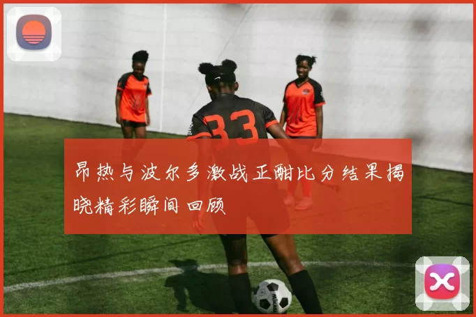 昂热与波尔多激战正酣比分结果揭晓精彩瞬间回顾