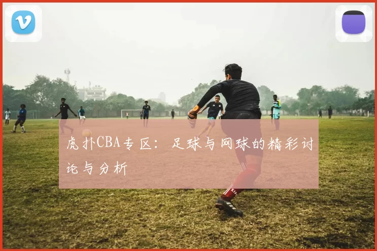 虎扑CBA专区：足球与网球的精彩讨论与分析