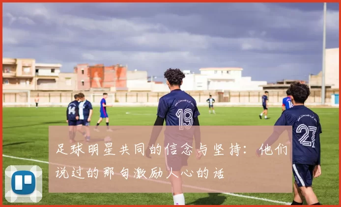 足球明星共同的信念与坚持：他们说过的那句激励人心的话