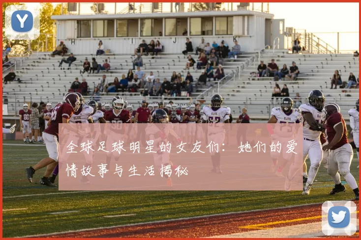 全球足球明星的女友们：她们的爱情故事与生活揭秘