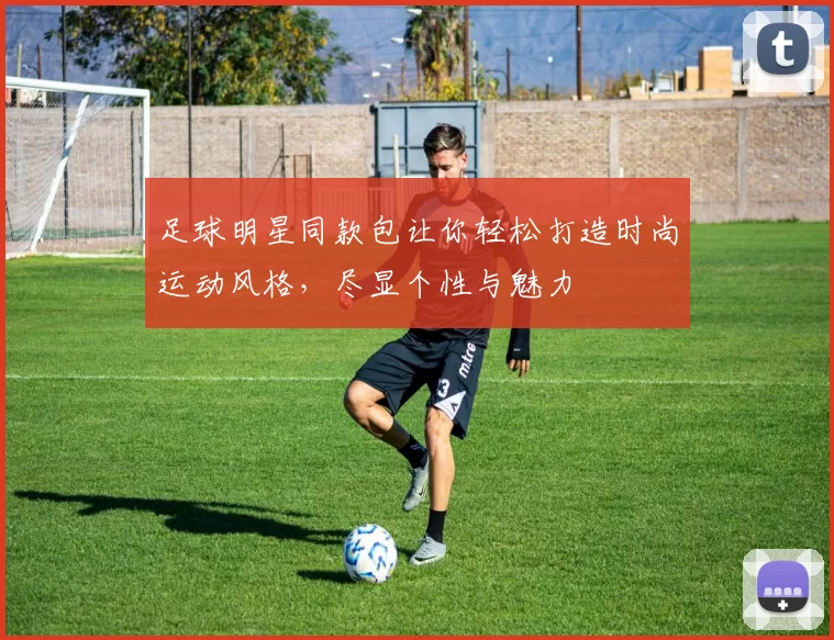 足球明星同款包让你轻松打造时尚运动风格，尽显个性与魅力