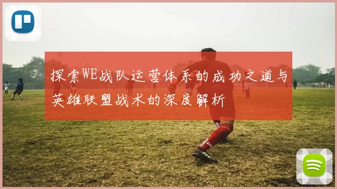 探索WE战队运营体系的成功之道与英雄联盟战术的深度解析