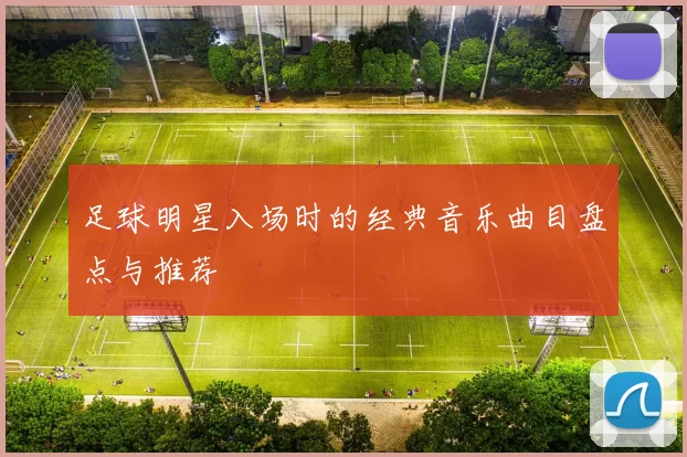 足球明星入场时的经典音乐曲目盘点与推荐