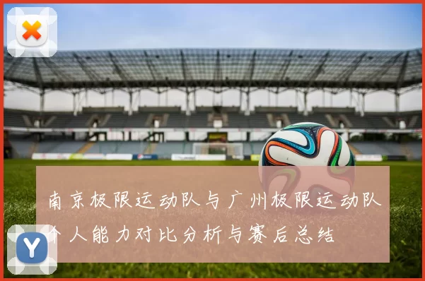 南京极限运动队与广州极限运动队个人能力对比分析与赛后总结