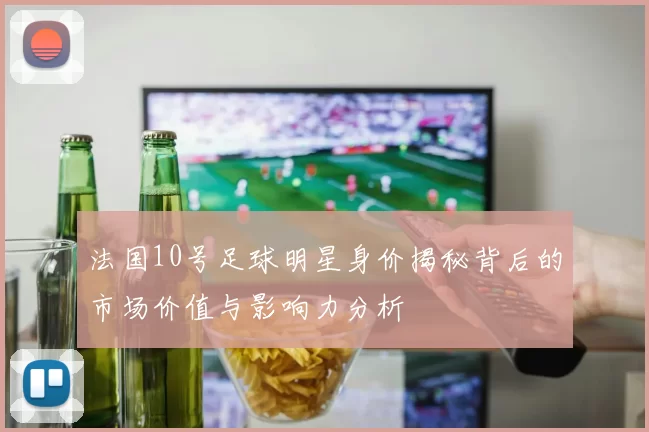 法国10号足球明星身价揭秘背后的市场价值与影响力分析