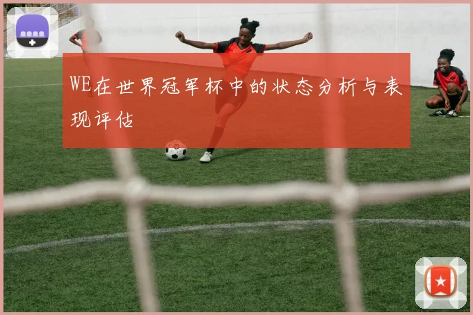 WE在世界冠军杯中的状态分析与表现评估