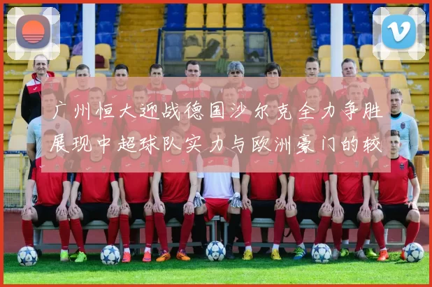 广州恒大迎战德国沙尔克全力争胜展现中超球队实力与欧洲豪门的较量