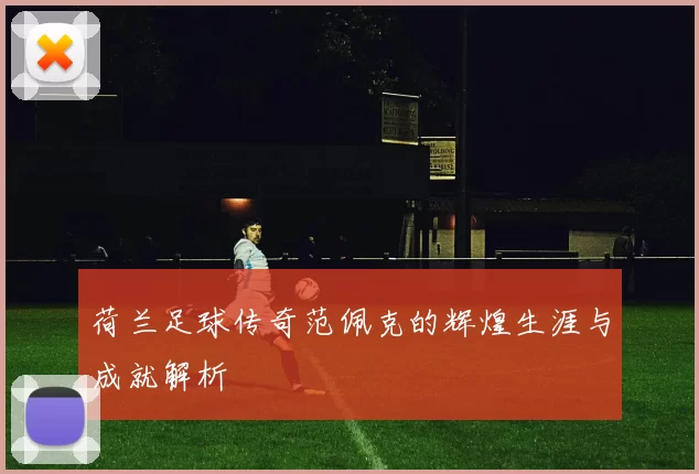 荷兰足球传奇范佩克的辉煌生涯与成就解析