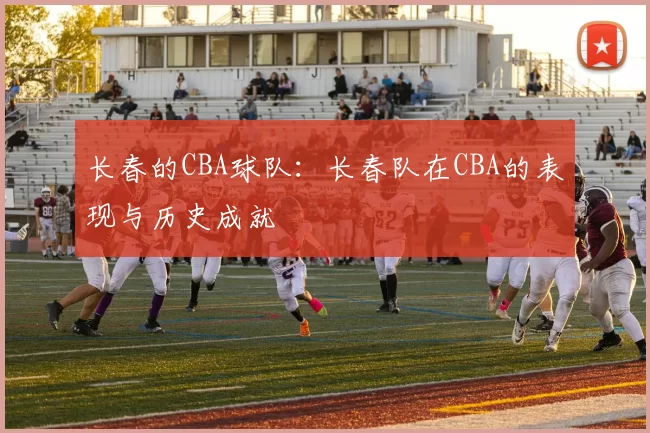 长春的CBA球队：长春队在CBA的表现与历史成就