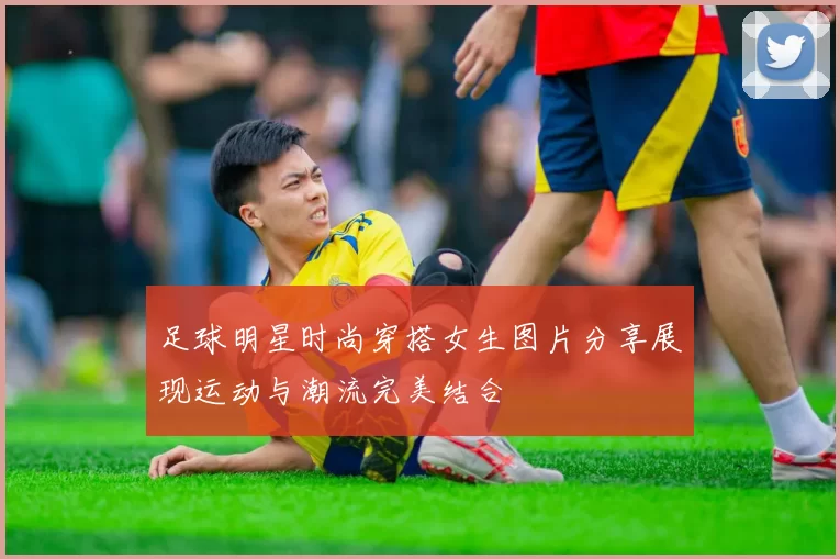 足球明星时尚穿搭女生图片分享展现运动与潮流完美结合